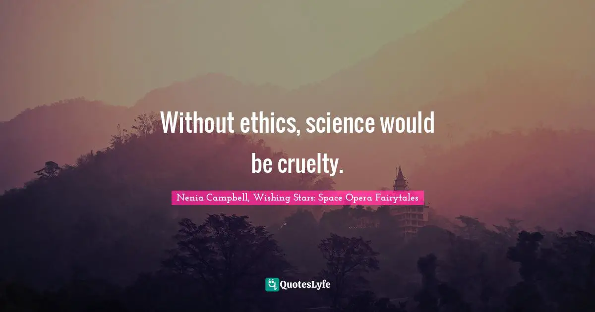 Without ethics, science would be cruelty.