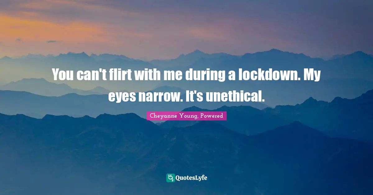 You can't flirt with me during a lockdown. My eyes narrow. It's unethical.