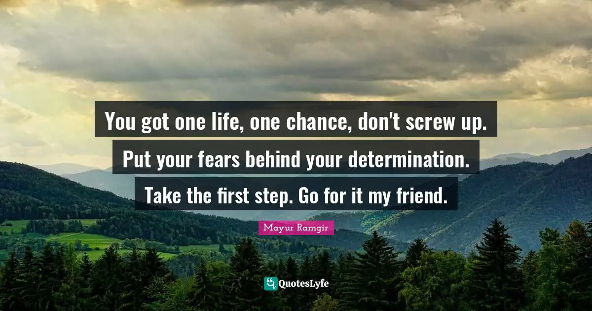 Mayur Ramgir Quotes: You got one life, one chance, don't screw up. Put your fears behind your determination. Take the first step. Go for it my friend.
