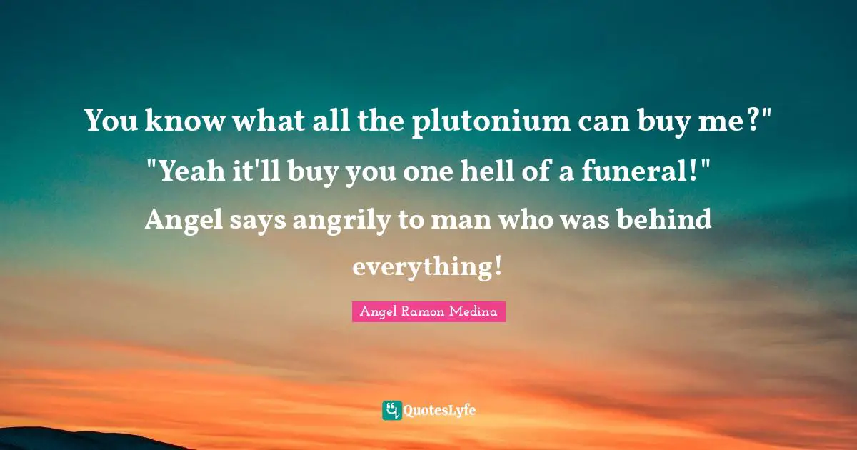 You know what all the plutonium can buy me?" "Yeah it'll buy you one hell of a funeral!" Angel says angrily to man who was behind everything!