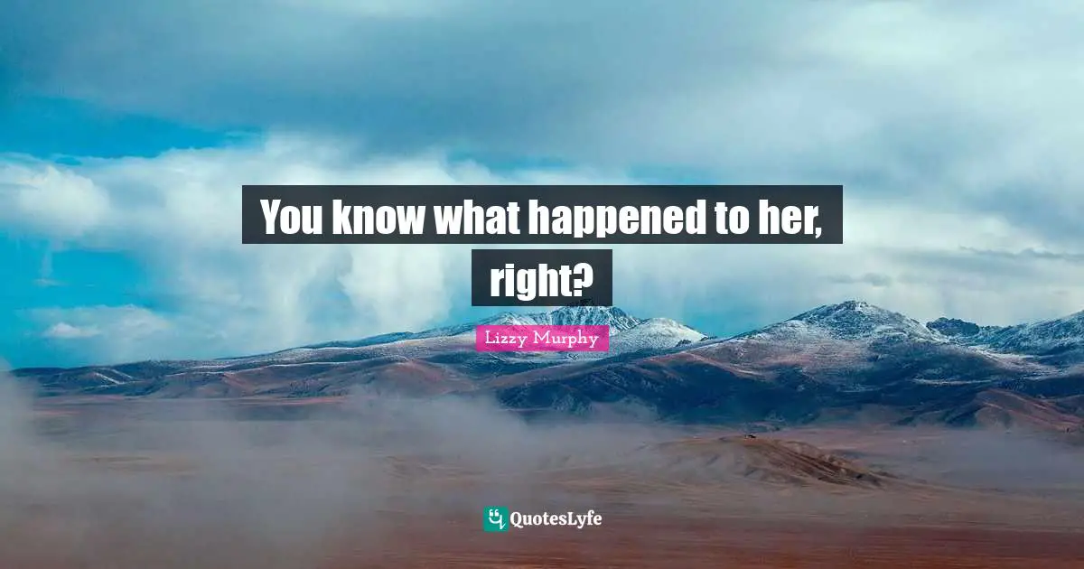 You know what happened to her, right?