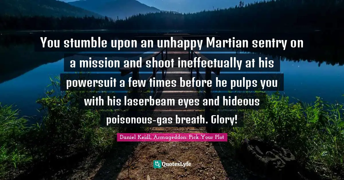 You stumble upon an unhappy Martian sentry on a mission and shoot ineffectually at his powersuit a few times before he pulps you with his laserbeam eyes and hideous poisonous-gas breath. Glory!