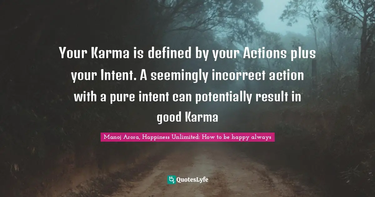 Manoj Arora, Happiness Unlimited: How to be happy always Quotes: Your Karma is defined by your Actions plus your Intent. A seemingly incorrect action with a pure intent can potentially result in good Karma