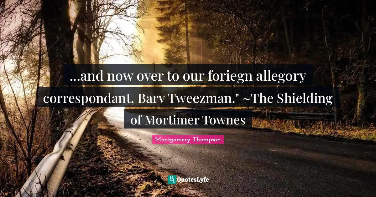 Young Adult Fiction Quotes: "...and now over to our foriegn allegory correspondant, Barv Tweezman." ~The Shielding of Mortimer Townes"