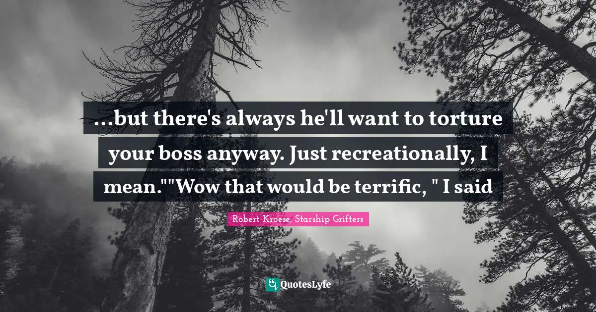 ...but there's always he'll want to torture your boss anyway. Just recreationally, I mean.""Wow that would be terrific, " I said