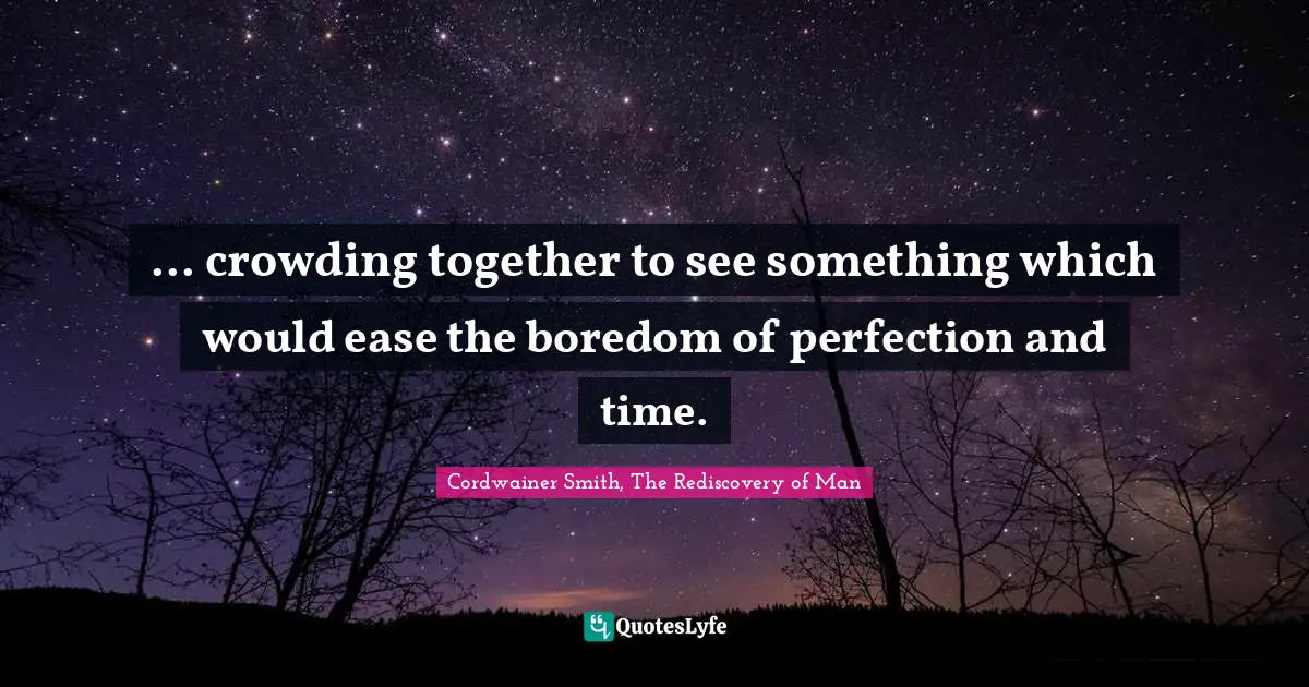 ... crowding together to see something which would ease the boredom of perfection and time.