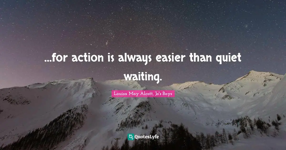 …for action is always easier than quiet waiting.