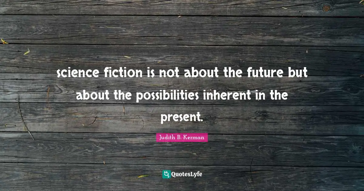 science fiction is not about the future but about the possibilities inherent in the present.