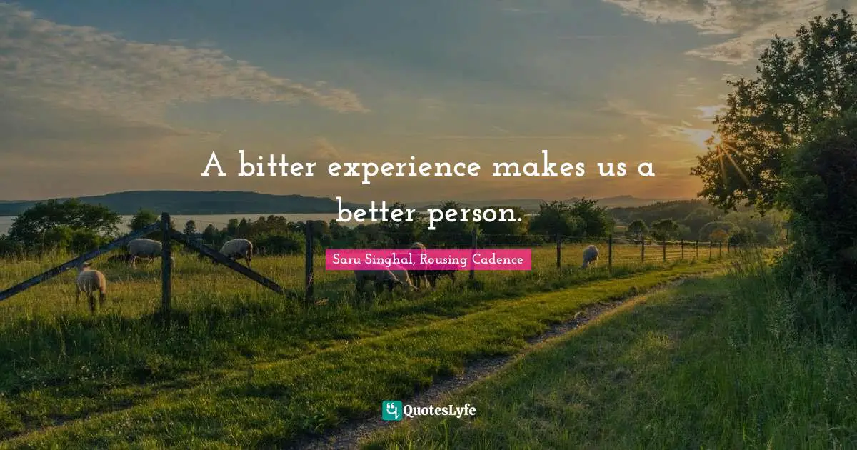 A bitter experience makes us a better person.