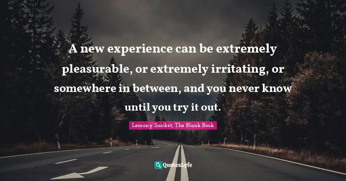 A new experience can be extremely pleasurable, or extremely irritating, or somewhere in between, and you never know until you try it out.