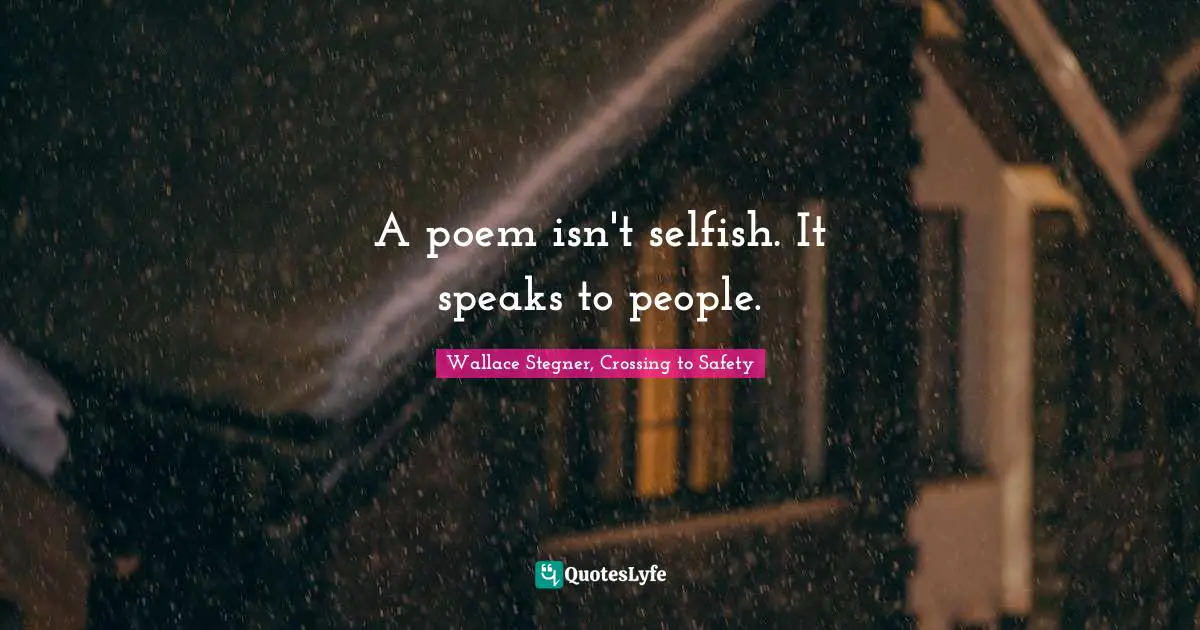 Wallace Stegner, Crossing To Safety Quotes: "A poem isn't selfish. It speaks to people."