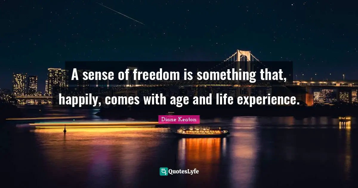 Life Experience Quotes: "A sense of freedom is something that, happily, comes with age and life experience."