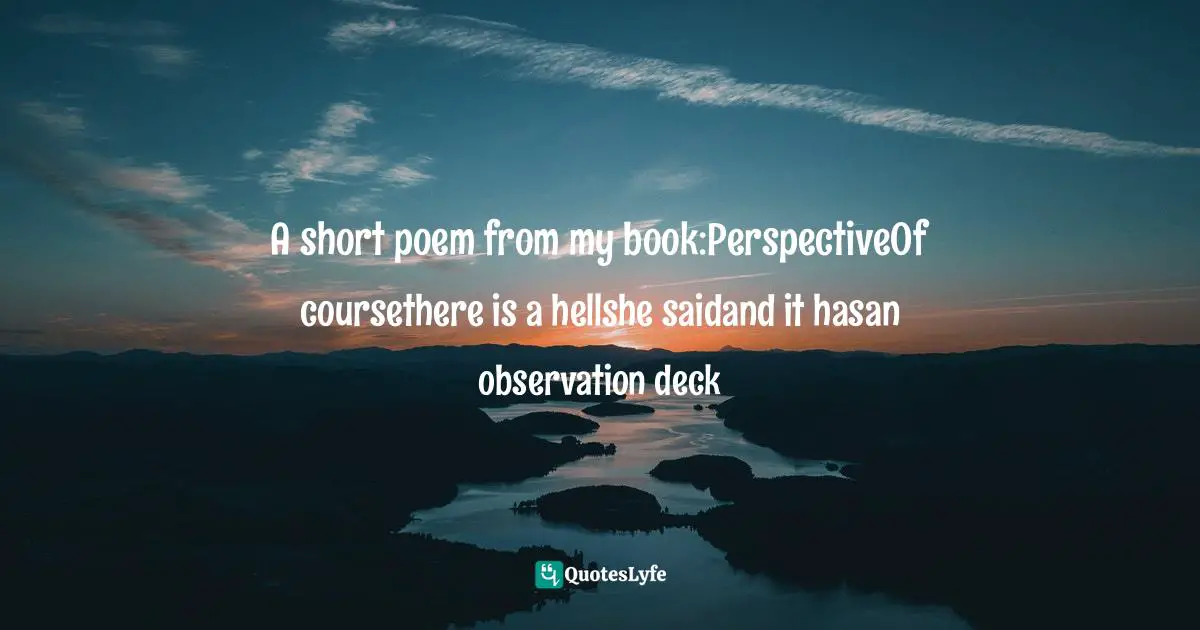 A short poem from my book:PerspectiveOf coursethere is a hellshe saidand it hasan observation deck