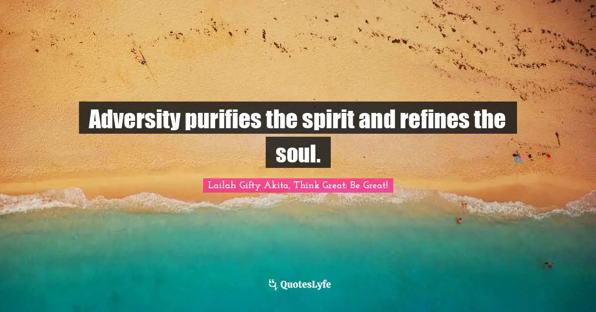 Adversity purifies the spirit and refines the soul.
