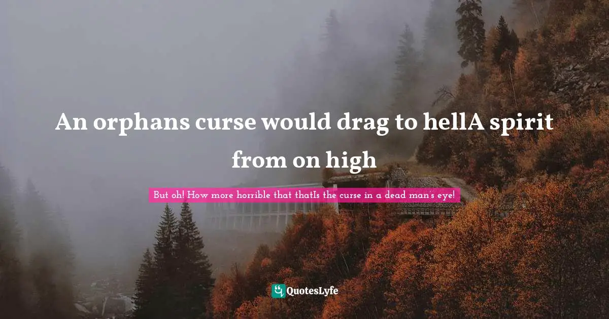 An orphans curse would drag to hellA spirit from on high
