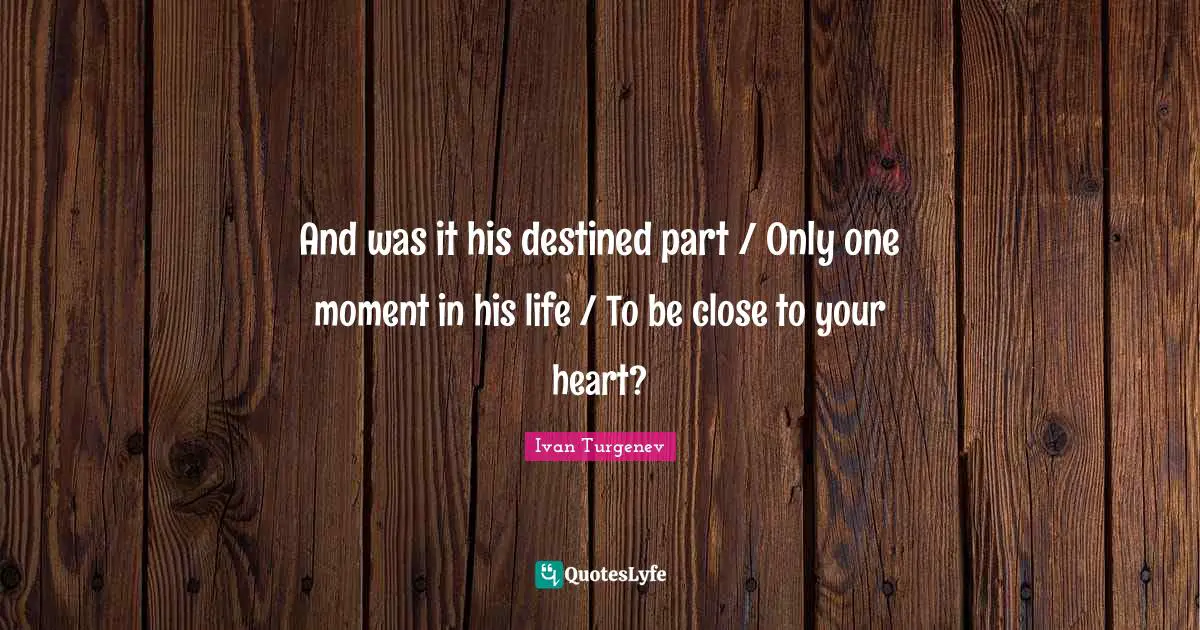 And was it his destined part / Only one moment in his life / To be close to your heart?