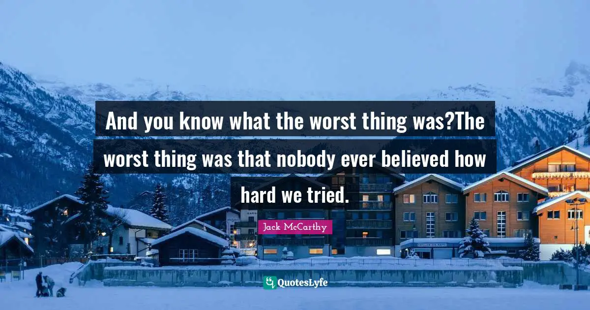 Alchohol Quotes: "And you know what the worst thing was?The worst thing was that nobody ever believed how hard we tried."
