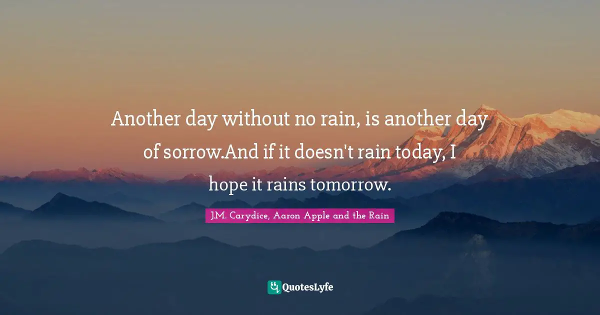 Another day without no rain, is another day of sorrow.And if it doesn't rain today, I hope it rains tomorrow.