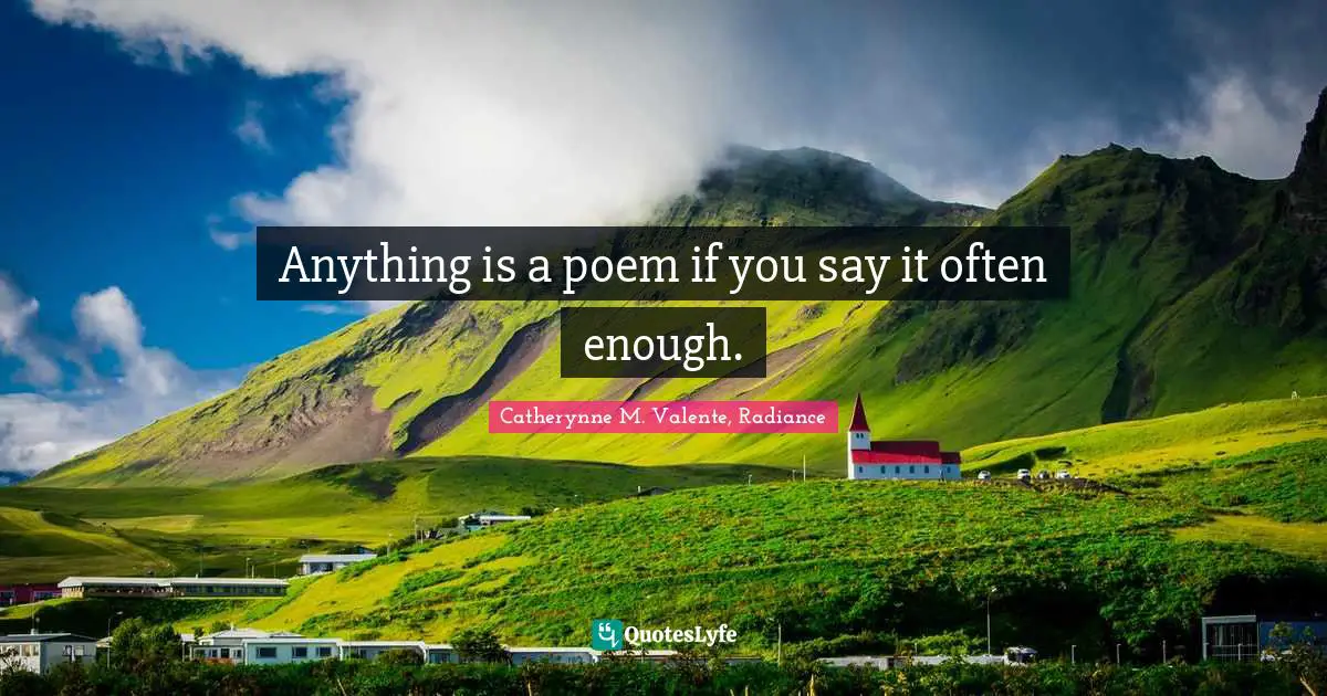 Anything is a poem if you say it often enough.