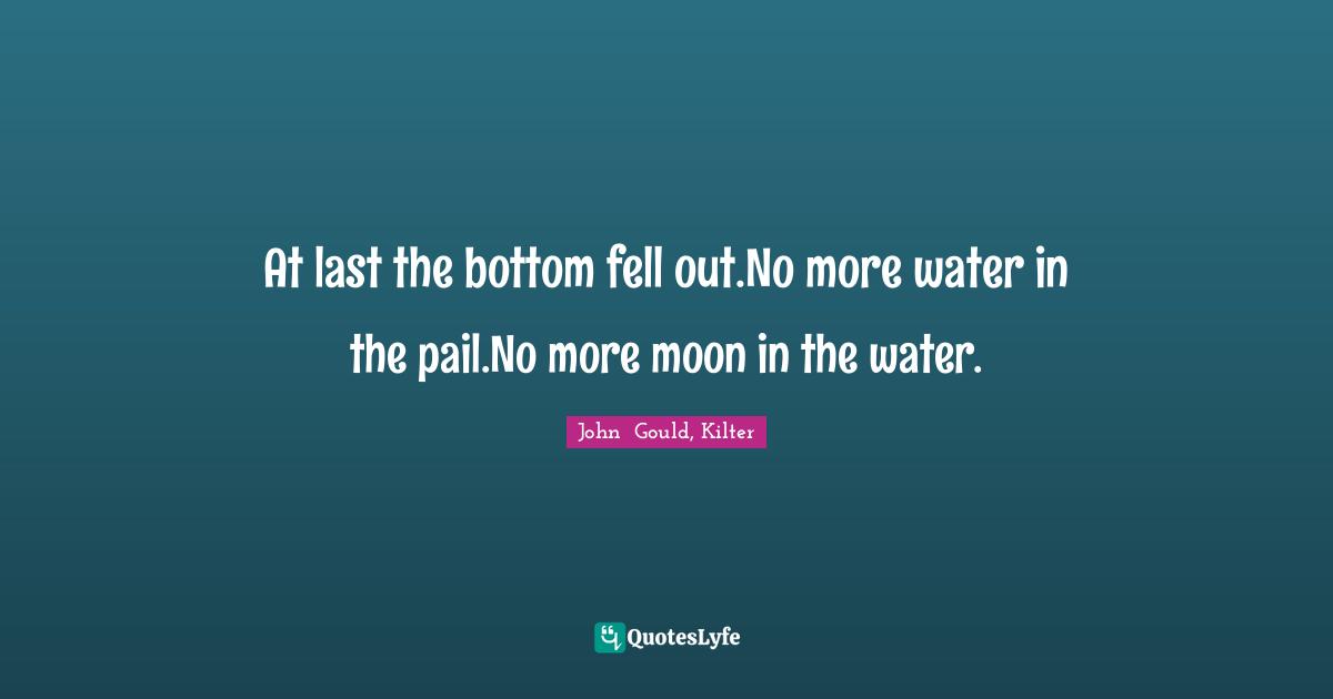 At last the bottom fell out.No more water in the pail.No more moon in the water.