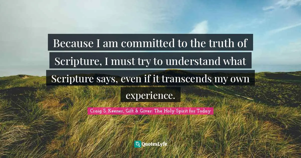 Because I am committed to the truth of Scripture, I must try to understand what Scripture says, even if it transcends my own experience.
