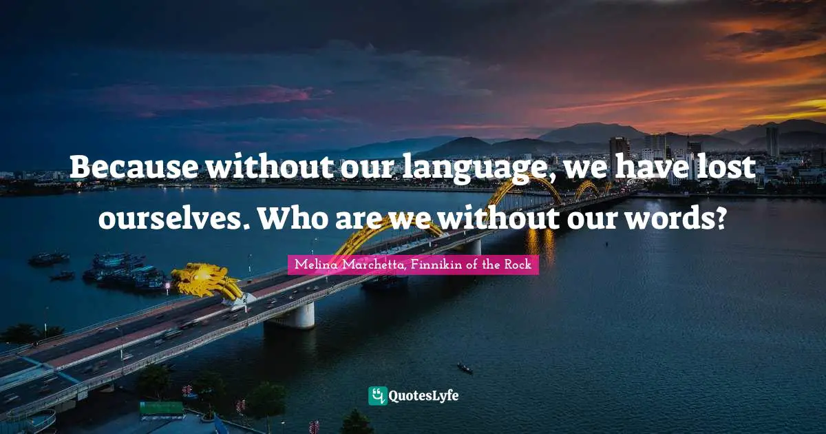 Because without our language, we have lost ourselves. Who are we without our words?