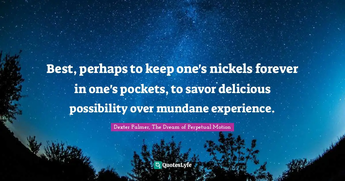 Dexter Palmer Quotes: "Best, perhaps to keep one's nickels forever in one's pockets, to savor delicious possibility over mundane experience."