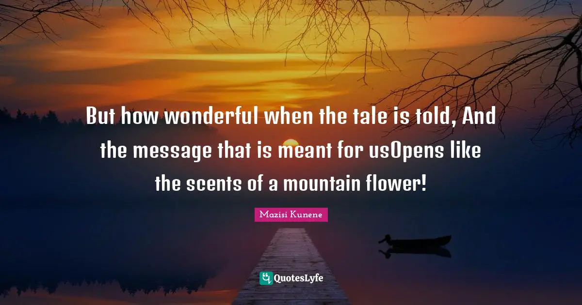 But how wonderful when the tale is told, And the message that is meant for usOpens like the scents of a mountain flower!