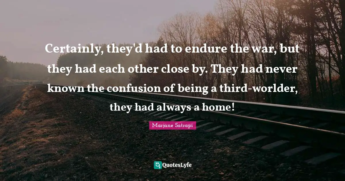 Certainly, they'd had to endure the war, but they had each other close by. They had never known the confusion of being a third-worlder, they had always a home!