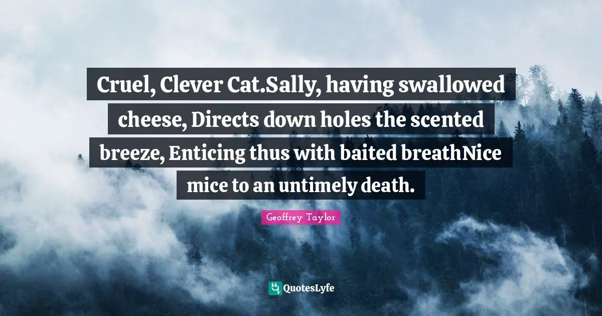 Cruel, Clever Cat.Sally, having swallowed cheese, Directs down holes the scented breeze, Enticing thus with baited breathNice mice to an untimely death.