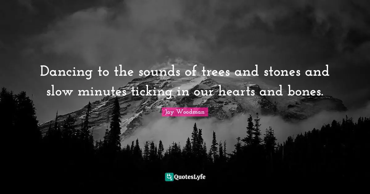Jay Woodman Quotes: Dancing to the sounds of trees and stones and slow minutes ticking in our hearts and bones.