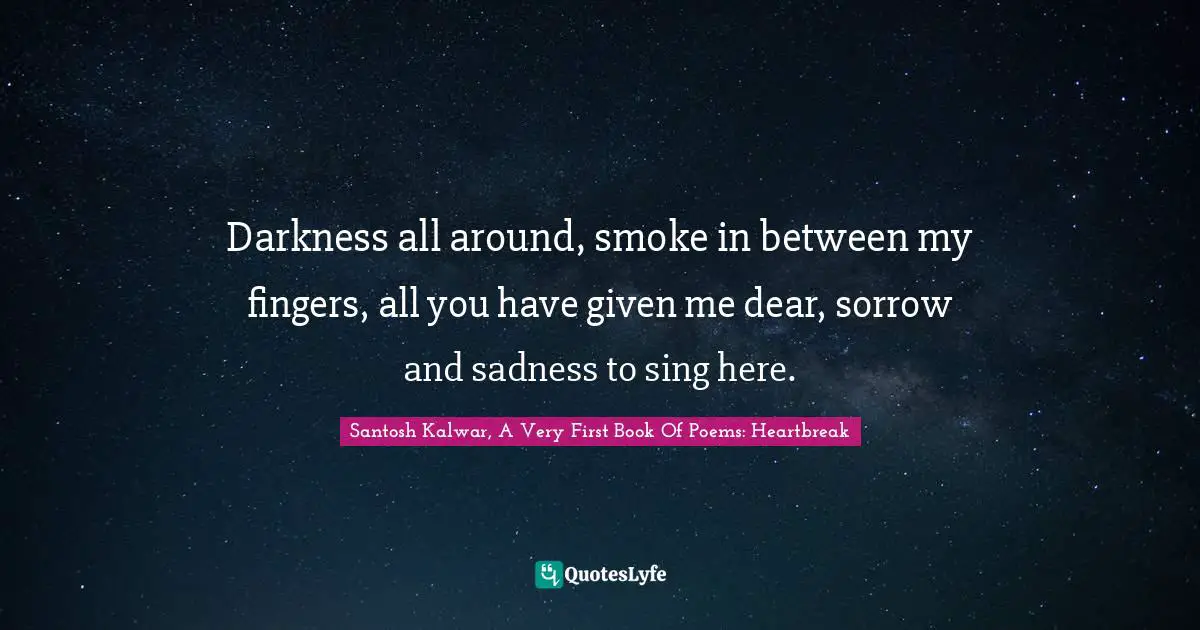 Darkness all around, smoke in between my fingers, all you have given me dear, sorrow and sadness to sing here.