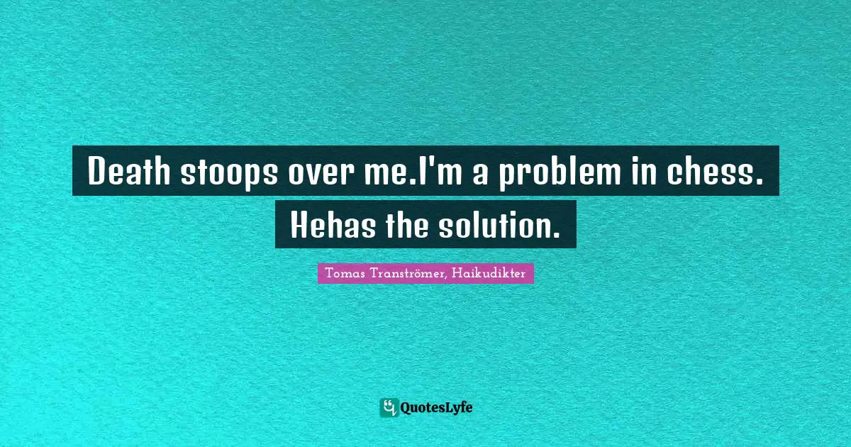 Death stoops over me.I'm a problem in chess. Hehas the solution.