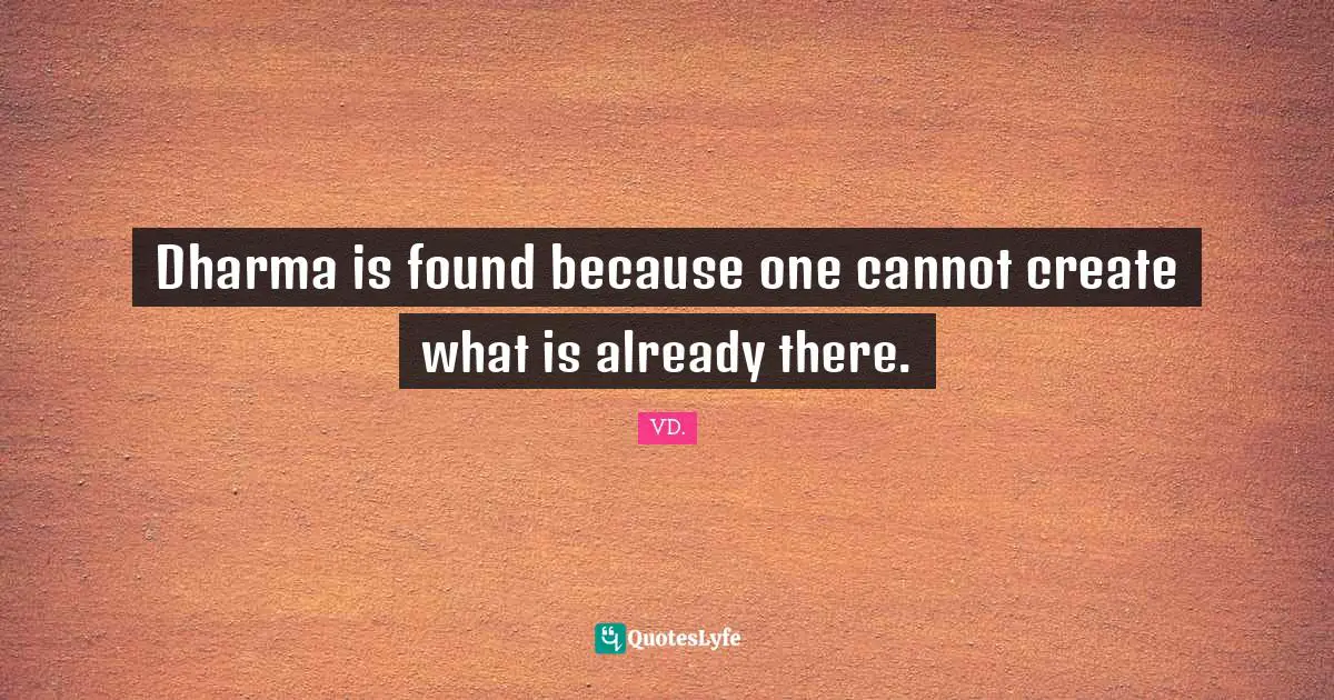 Dharma is found because one cannot create what is already there.