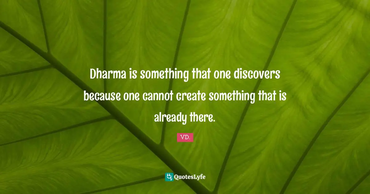 Dharma is something that one discovers because one cannot create something that is already there.