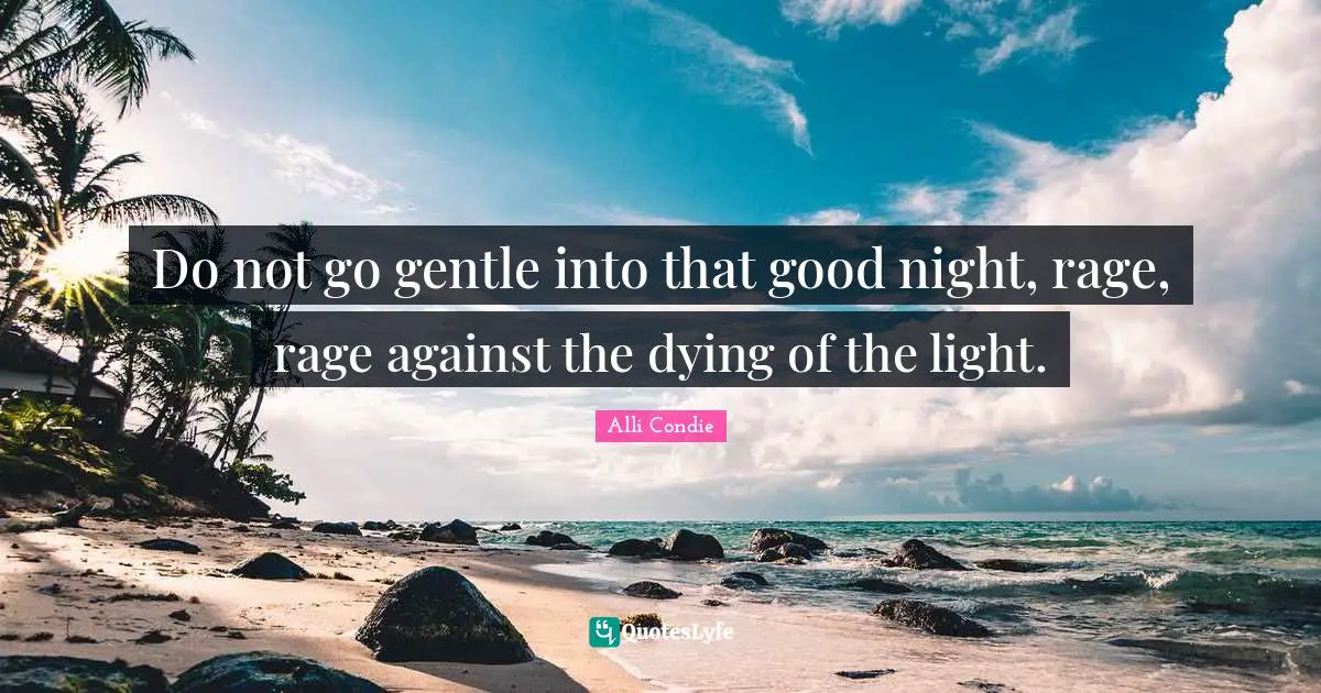 Do not go gentle into that good night, rage, rage against the dying of the light.