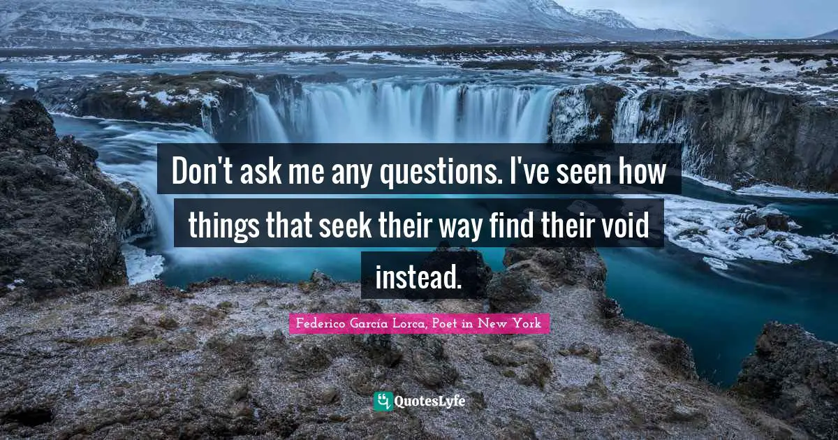 Don't ask me any questions. I've seen how things that seek their way find their void instead.