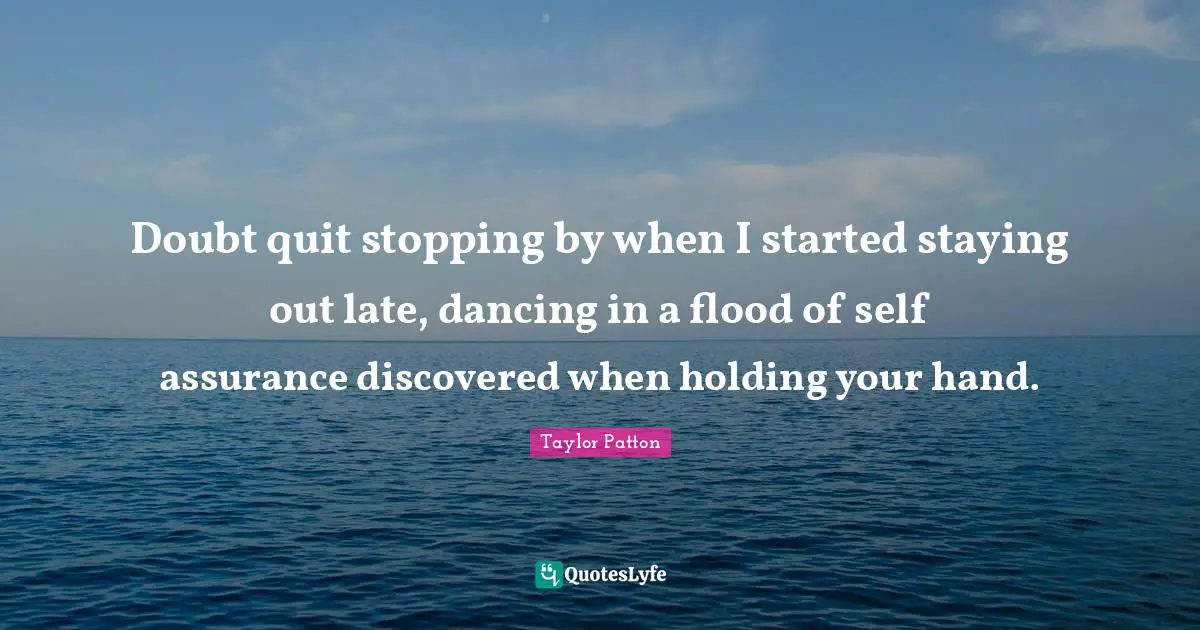 Doubt quit stopping by when I started staying out late, dancing in a flood of self assurance discovered when holding your hand.
