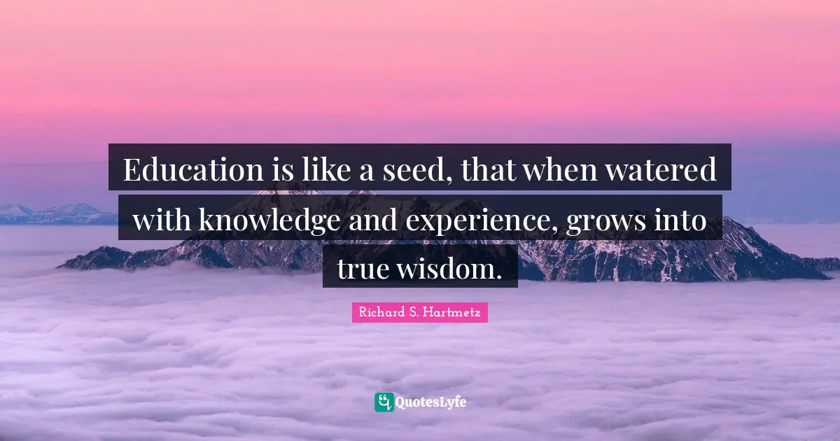Education is like a seed, that when watered with knowledge and experience, grows into true wisdom.