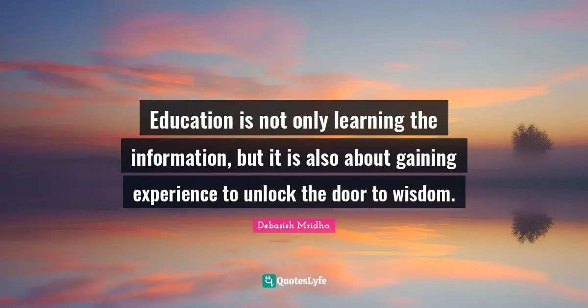 Education is not only learning the information, but it is also about gaining experience to unlock the door to wisdom.
