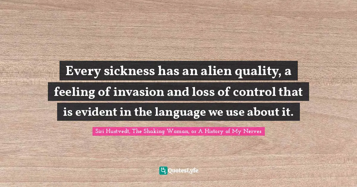 Siri Hustvedt Quotes: "Every sickness has an alien quality, a feeling of invasion and loss of control that is evident in the language we use about it."