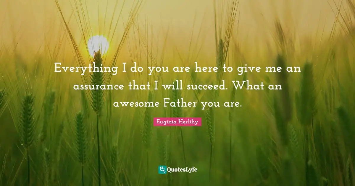 Everything I do you are here to give me an assurance that I will succeed. What an awesome Father you are.