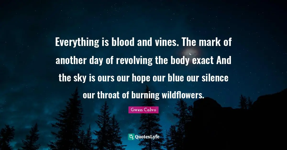 Everything is blood and vines. The mark of another day of revolving the body exact And the sky is ours our hope our blue our silence our throat of burning wildflowers.