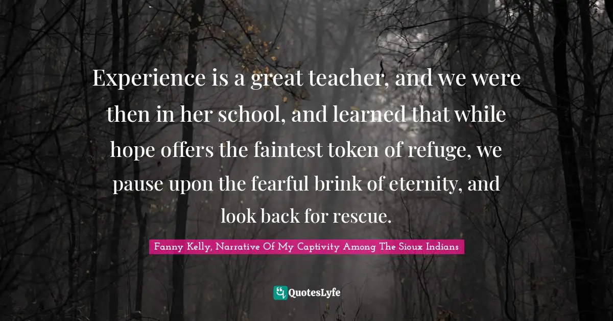 Experience is a great teacher, and we were then in her school, and learned that while hope offers the faintest token of refuge, we pause upon the fearful brink of eternity, and look back for rescue.
