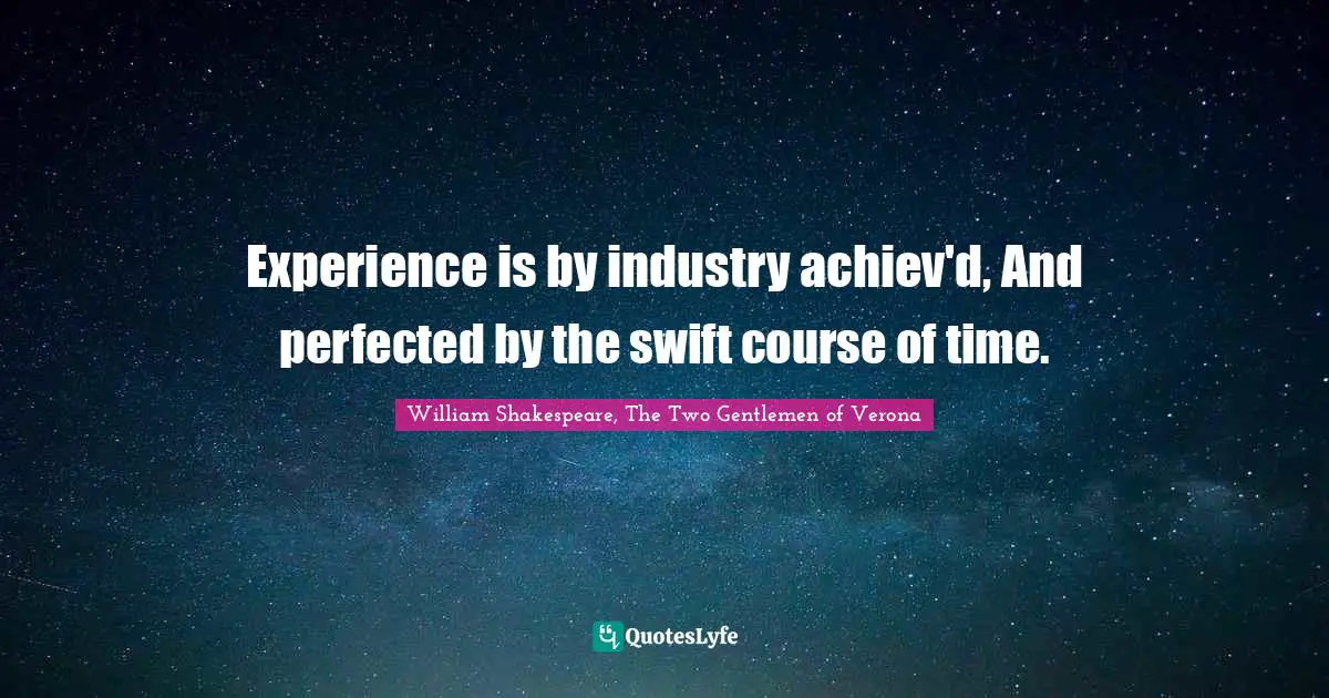 Experience is by industry achiev'd, And perfected by the swift course of time.