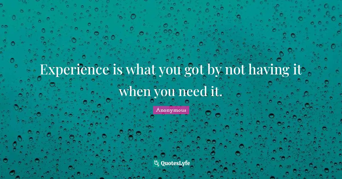 Experience is what you got by not having it when you need it.