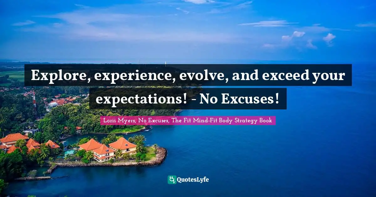 Explore Quotes: "Explore, experience, evolve, and exceed your expectations! - No Excuses!"
