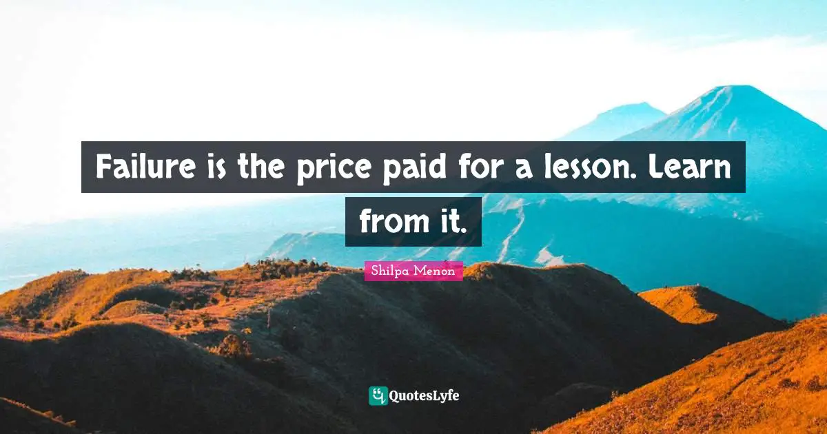 Failure is the price paid for a lesson. Learn from it.