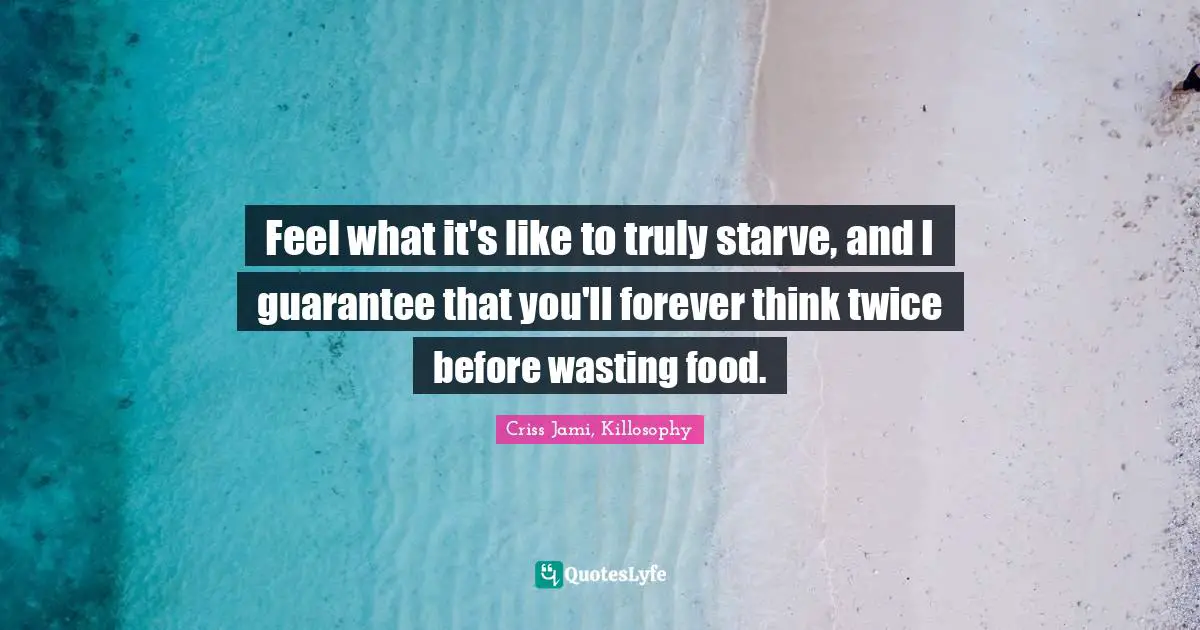 Feel what it's like to truly starve, and I guarantee that you'll forever think twice before wasting food.