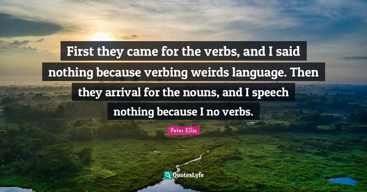 First they came for the verbs, and I said nothing because verbing weirds language. Then they arrival for the nouns, and I speech nothing because I no verbs.